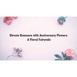 Elevate Romance with Anniversary Flowers: A Floral Fairytale